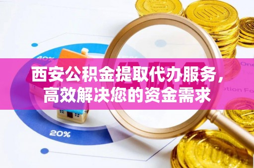 中牟西安公积金提取代办服务，高效解决您的资金需求