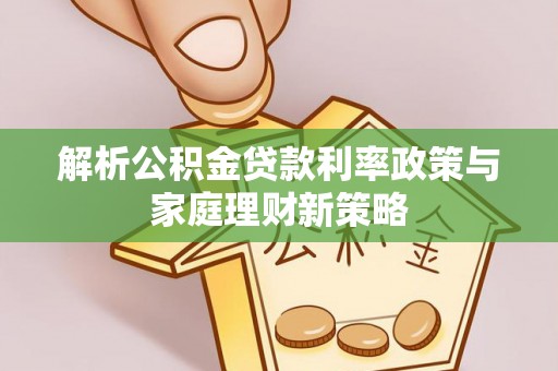 中牟解析公积金贷款利率政策与家庭理财新策略