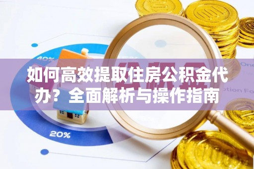 中牟如何高效提取住房公积金代办？全面解析与操作指南