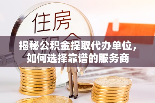 中牟揭秘公积金提取代办单位，如何选择靠谱的服务商
