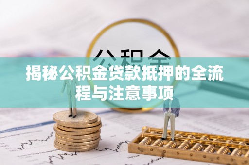 中牟揭秘公积金贷款抵押的全流程与注意事项