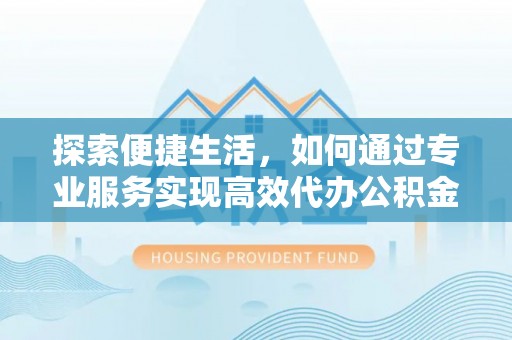 中牟探索便捷生活，如何通过专业服务实现高效代办公积金提取