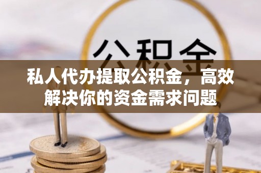中牟私人代办提取公积金，高效解决你的资金需求问题
