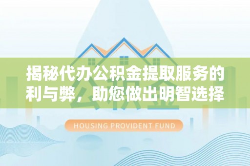 中牟揭秘代办公积金提取服务的利与弊，助您做出明智选择