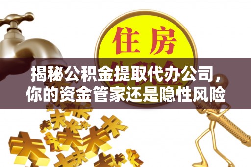 中牟揭秘公积金提取代办公司，你的资金管家还是隐性风险？
