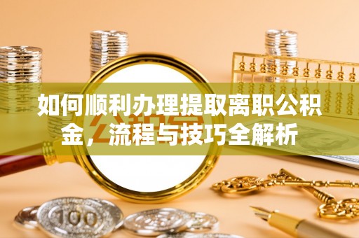中牟如何顺利办理提取离职公积金，流程与技巧全解析
