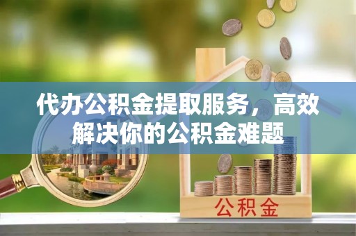 中牟代办公积金提取服务，高效解决你的公积金难题