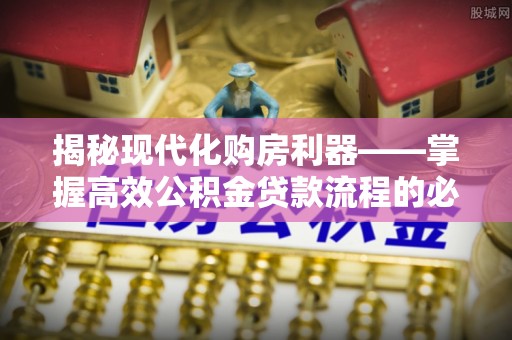 中牟揭秘现代化购房利器——掌握高效公积金贷款流程的必备指南