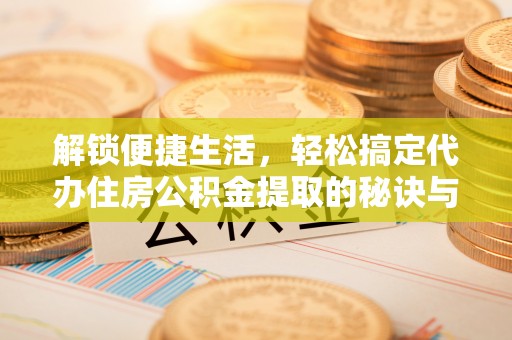 中牟解锁便捷生活，轻松搞定代办住房公积金提取的秘诀与技巧