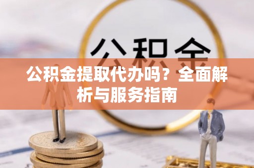 中牟公积金提取代办吗？全面解析与服务指南