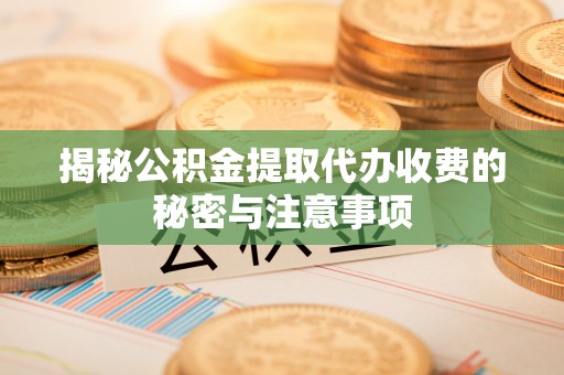 中牟揭秘公积金提取代办收费的秘密与注意事项