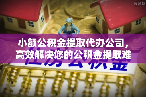 中牟小额公积金提取代办公司，高效解决您的公积金提取难题