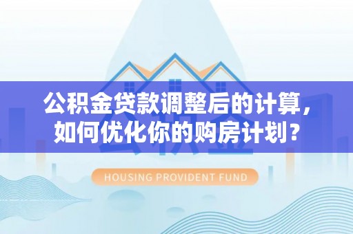 中牟公积金贷款调整后的计算，如何优化你的购房计划？