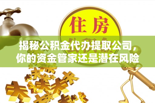 中牟揭秘公积金代办提取公司，你的资金管家还是潜在风险？