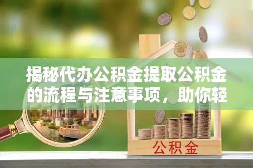 中牟揭秘代办公积金提取公积金的流程与注意事项，助你轻松拿回属于你的钱