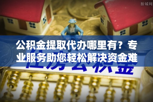 中牟公积金提取代办哪里有？专业服务助您轻松解决资金难题