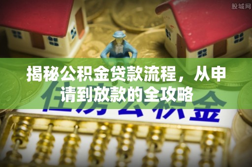 中牟揭秘公积金贷款流程，从申请到放款的全攻略