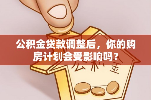 中牟公积金贷款调整后，你的购房计划会受影响吗？
