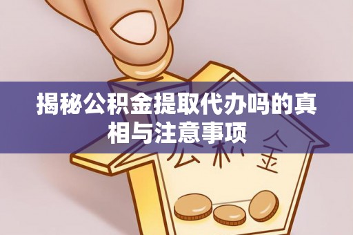 中牟揭秘公积金提取代办吗的真相与注意事项