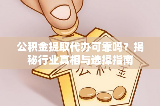中牟公积金提取代办可靠吗？揭秘行业真相与选择指南