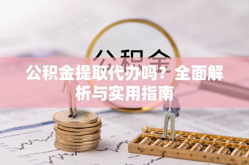 中牟公积金提取代办吗？全面解析与实用指南
