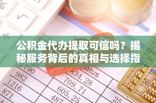 中牟公积金代办提取可信吗？揭秘服务背后的真相与选择指南