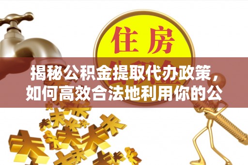 中牟揭秘公积金提取代办政策，如何高效合法地利用你的公积金