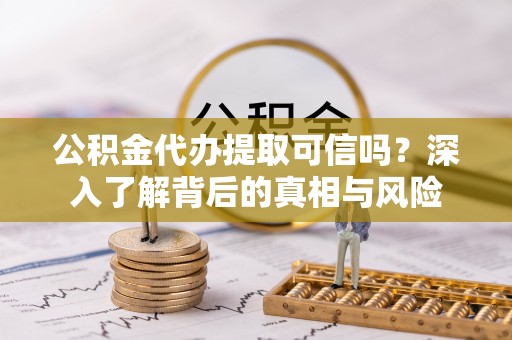 中牟公积金代办提取可信吗？深入了解背后的真相与风险