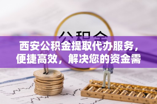 中牟西安公积金提取代办服务，便捷高效，解决您的资金需求