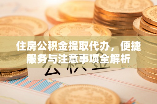 中牟住房公积金提取代办，便捷服务与注意事项全解析
