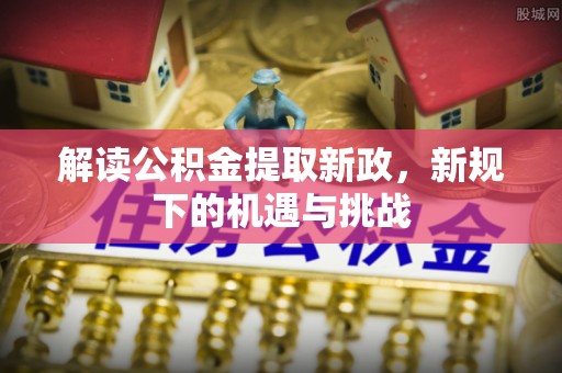 中牟解读公积金提取新政，新规下的机遇与挑战