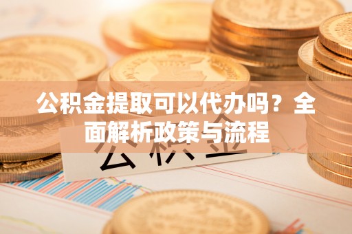 中牟公积金提取可以代办吗？全面解析政策与流程