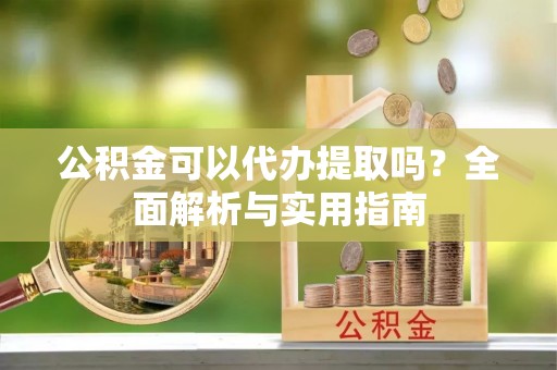 中牟公积金可以代办提取吗？全面解析与实用指南