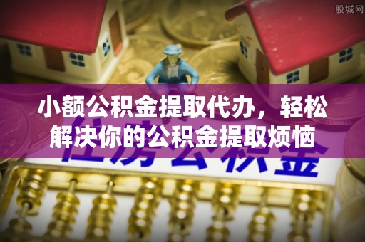 中牟小额公积金提取代办，轻松解决你的公积金提取烦恼
