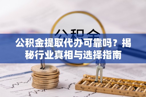 中牟公积金提取代办可靠吗？揭秘行业真相与选择指南