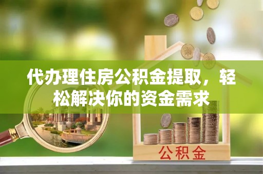 中牟代办理住房公积金提取，轻松解决你的资金需求