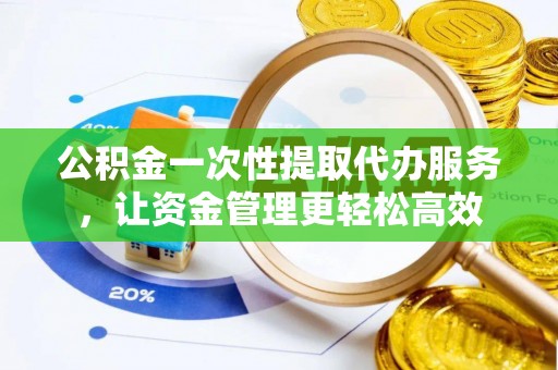 中牟公积金一次性提取代办服务，让资金管理更轻松高效