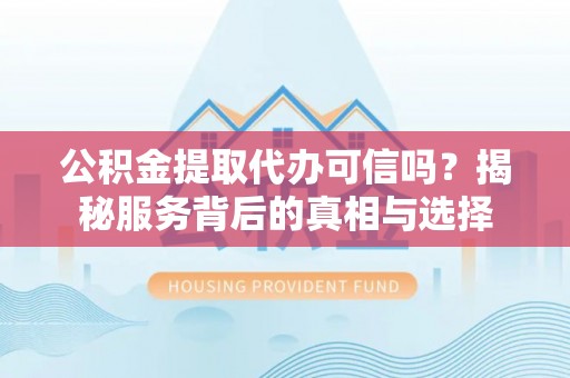 中牟公积金提取代办可信吗？揭秘服务背后的真相与选择