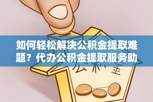 中牟如何轻松解决公积金提取难题？代办公积金提取服务助您一臂之力