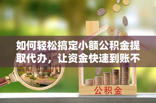 中牟如何轻松搞定小额公积金提取代办，让资金快速到账不是梦