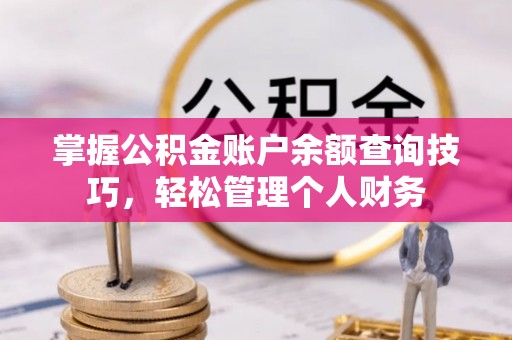 中牟掌握公积金账户余额查询技巧，轻松管理个人财务