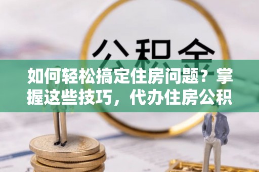 中牟如何轻松搞定住房问题？掌握这些技巧，代办住房公积金提取不再难
