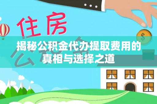 中牟揭秘公积金代办提取费用的真相与选择之道