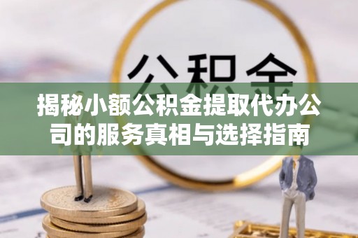 中牟揭秘小额公积金提取代办公司的服务真相与选择指南