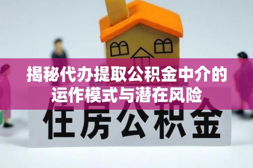 中牟揭秘代办提取公积金中介的运作模式与潜在风险