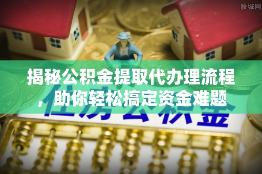 中牟揭秘公积金提取代办理流程，助你轻松搞定资金难题