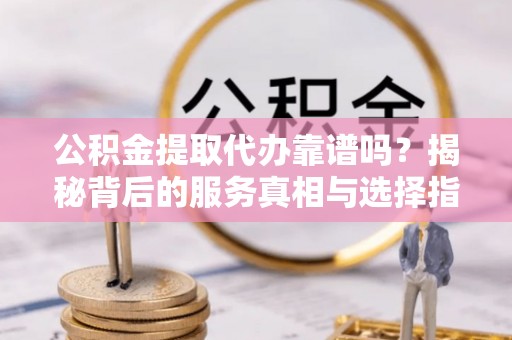 中牟公积金提取代办靠谱吗？揭秘背后的服务真相与选择指南