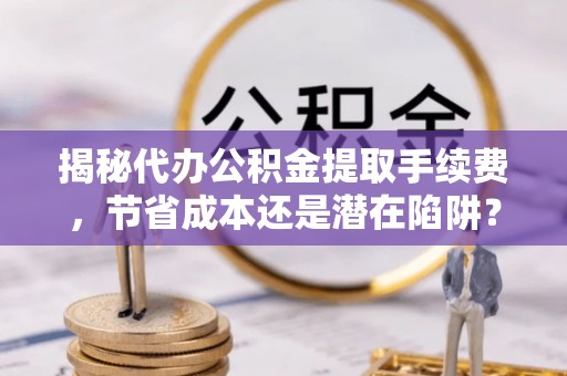 中牟揭秘代办公积金提取手续费，节省成本还是潜在陷阱？