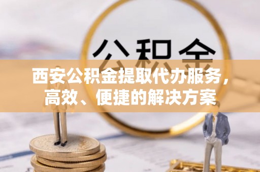 中牟西安公积金提取代办服务，高效、便捷的解决方案