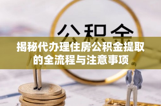 中牟揭秘代办理住房公积金提取的全流程与注意事项